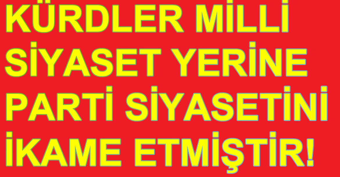 KÜRDLER MİLLİ SİYASET YERİNE PARTİ SİYASETİNİ İKAME ETMİŞTİR!