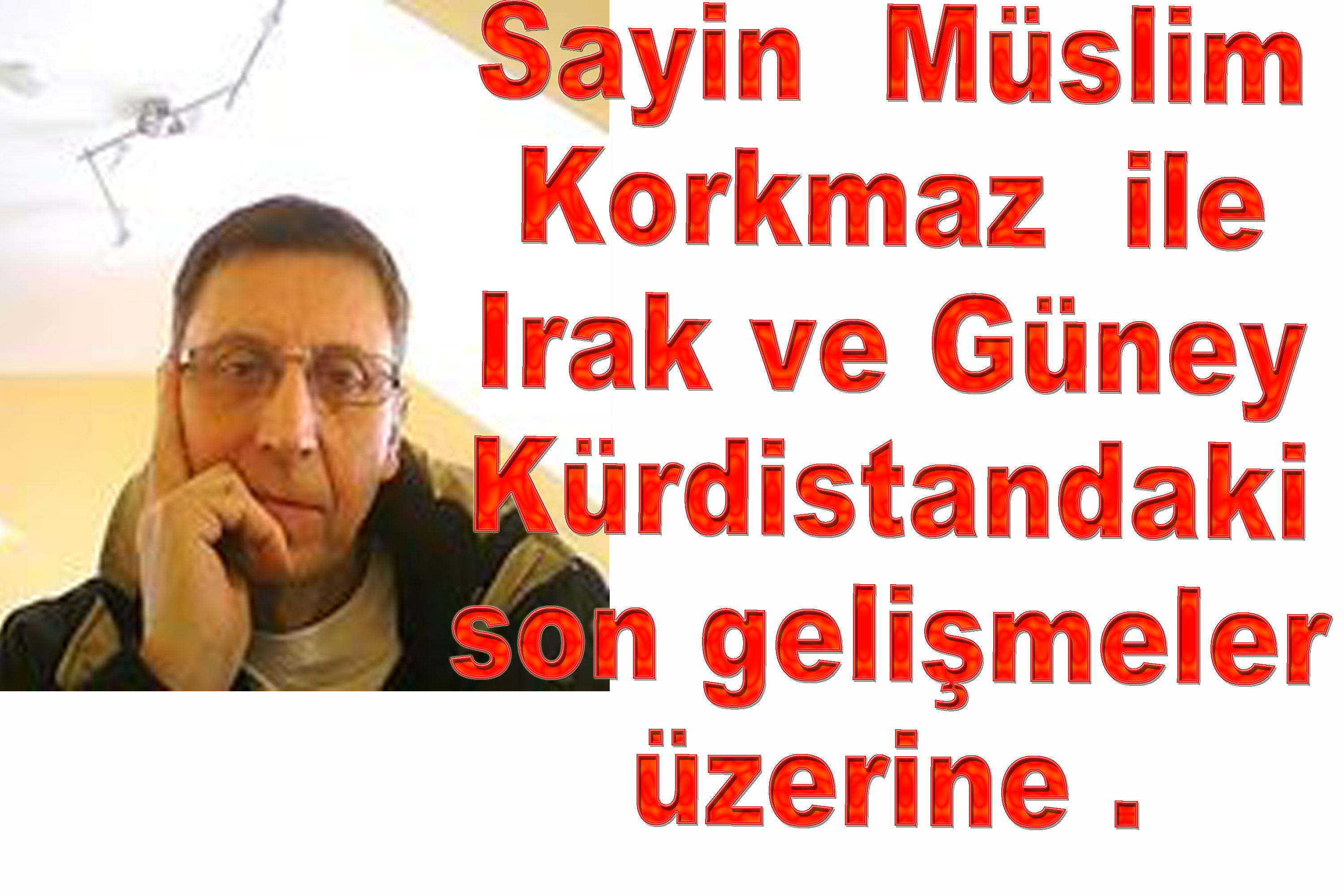 KÜRDİSTAN'DAKİ SON GELİŞMELERLE İLGİLİ OLARAK, SAYIN  MÜSLİM KORKMAZ İLE RÖPORTAJ
